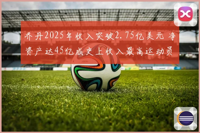乔丹2025年收入突破2.75亿美元 净资产达45亿成史上收入最高运动员