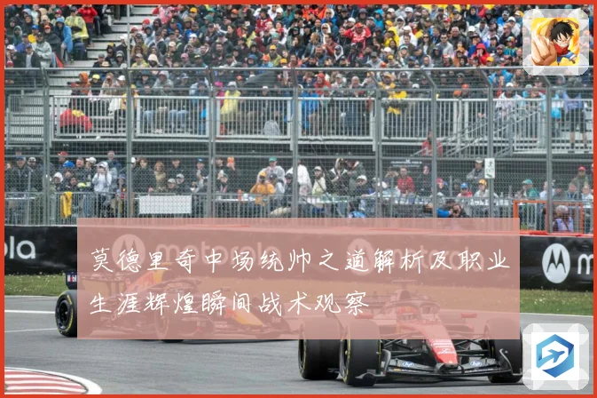 莫德里奇中场统帅之道解析及职业生涯辉煌瞬间战术观察