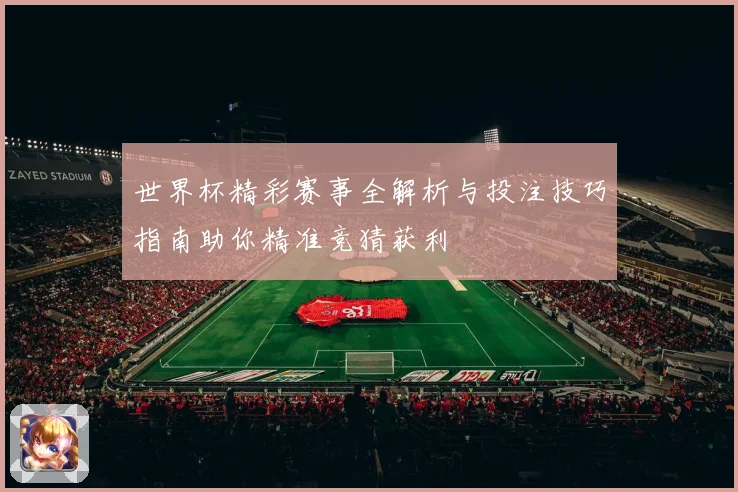 世界杯精彩赛事全解析与投注技巧指南助你精准竞猜获利