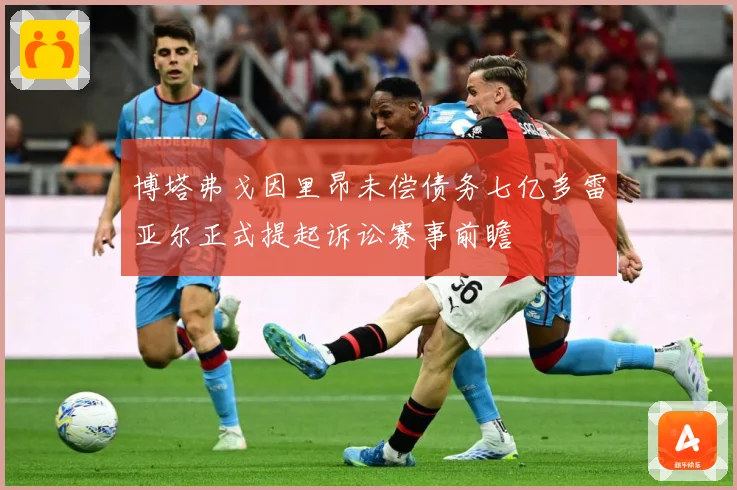 博塔弗戈因里昂未偿债务七亿多雷亚尔正式提起诉讼赛事前瞻