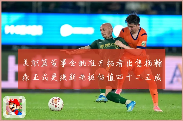 美职篮董事会批准开拓者出售杨瀚森正式更换新老板估值四十二五成长观察