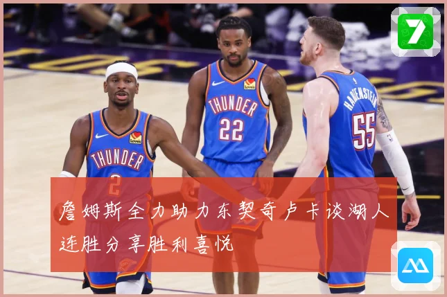 詹姆斯全力助力东契奇卢卡谈湖人连胜分享胜利喜悦