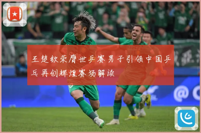 王楚钦荣膺世乒赛男子引领中国乒乓再创辉煌赛场解读