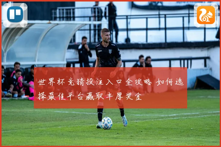 世界杯竞猜投注入口全攻略 如何选择最佳平台赢取丰厚奖金