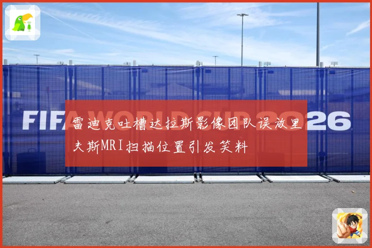 雷迪克吐槽达拉斯影像团队误放里夫斯MRI扫描位置引发笑料