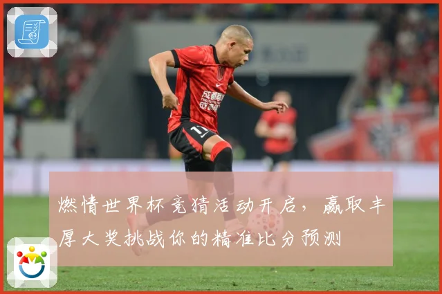 燃情世界杯竞猜活动开启，赢取丰厚大奖挑战你的精准比分预测