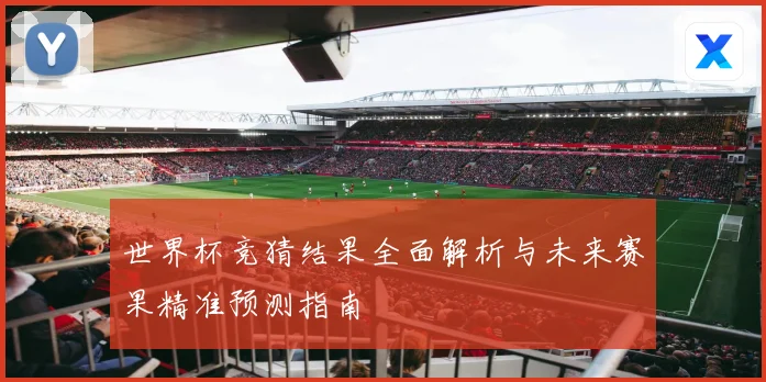 世界杯竞猜结果全面解析与未来赛果精准预测指南