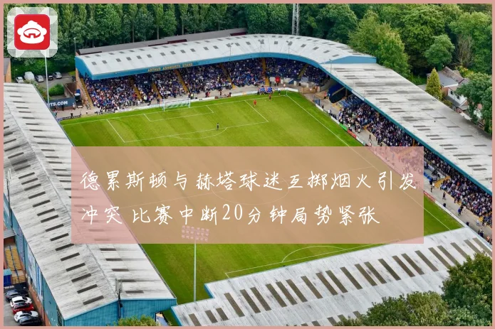 德累斯顿与赫塔球迷互掷烟火引发冲突 比赛中断20分钟局势紧张