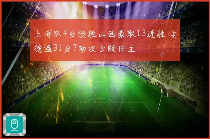 上海队4分险胜山西豪取13连胜 古德温31分7助攻击败旧主