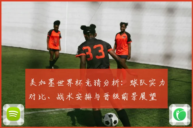 美加墨世界杯竞猜分析：球队实力对比、战术安排与晋级前景展望