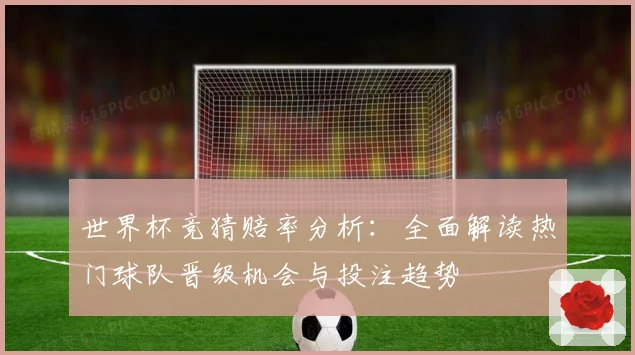 世界杯竞猜赔率分析：全面解读热门球队晋级机会与投注趋势