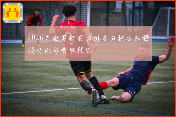 2026年世界杯实力排名分析各队强弱对比与晋级预测