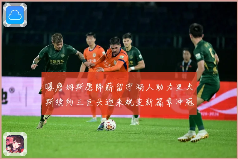 曝詹姆斯愿降薪留守湖人助力里夫斯续约三巨头迎来蜕变新篇章冲冠之路