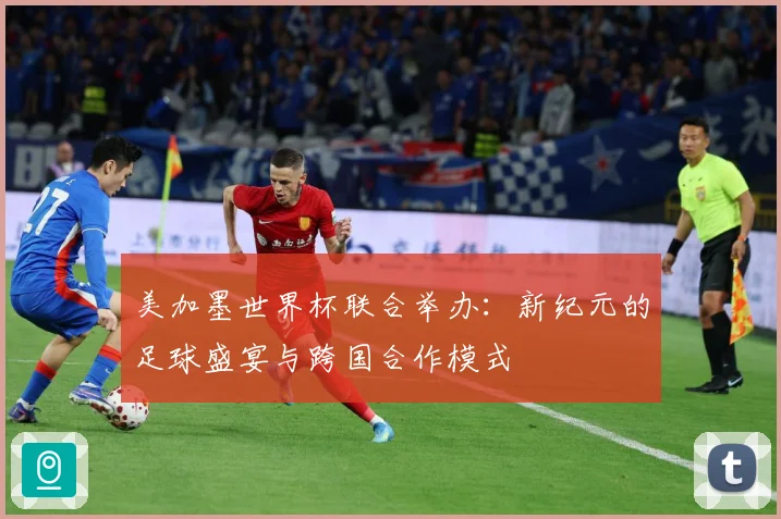 美加墨世界杯联合举办：新纪元的足球盛宴与跨国合作模式