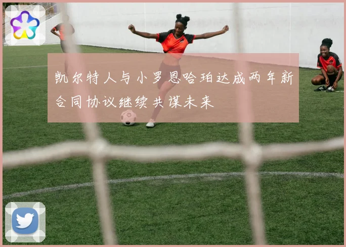 凯尔特人与小罗恩哈珀达成两年新合同协议继续共谋未来