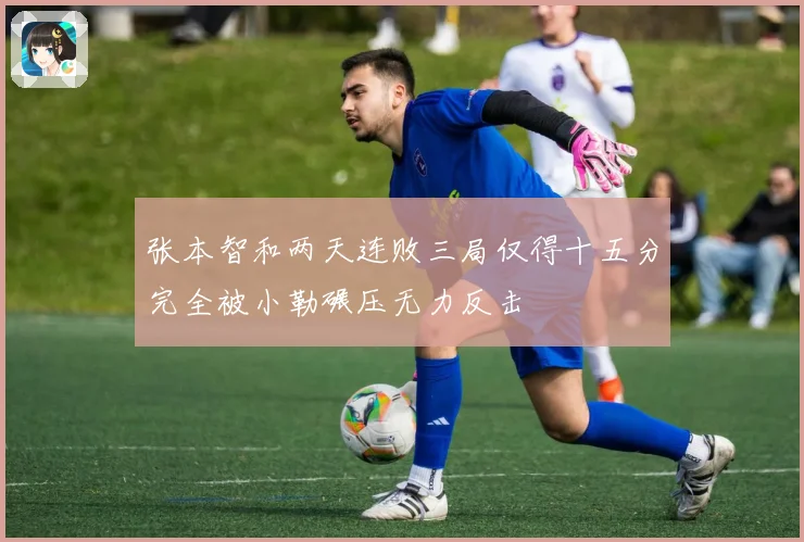 张本智和两天连败三局仅得十五分完全被小勒碾压无力反击