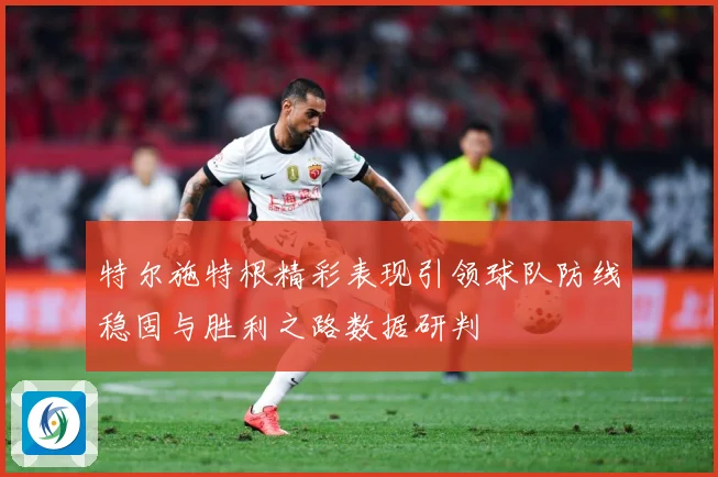 特尔施特根精彩表现引领球队防线稳固与胜利之路数据研判