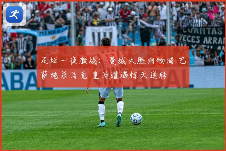足坛一夜激战：曼城大胜利物浦 巴萨绝杀马竞 皇马遭遇惊天逆转
