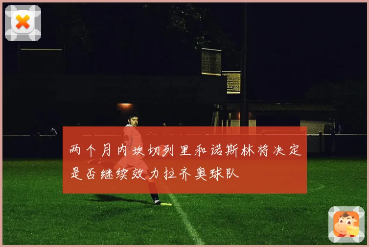 两个月内坎切列里和诺斯林将决定是否继续效力拉齐奥球队