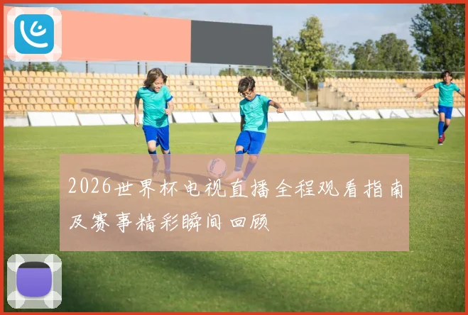 2026世界杯电视直播全程观看指南及赛事精彩瞬间回顾