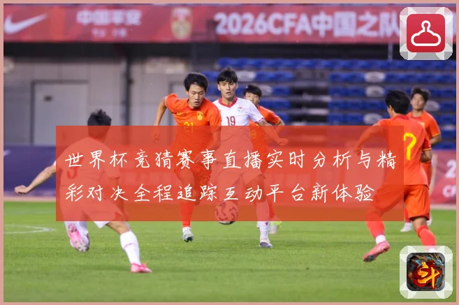 世界杯竞猜赛事直播实时分析与精彩对决全程追踪互动平台新体验