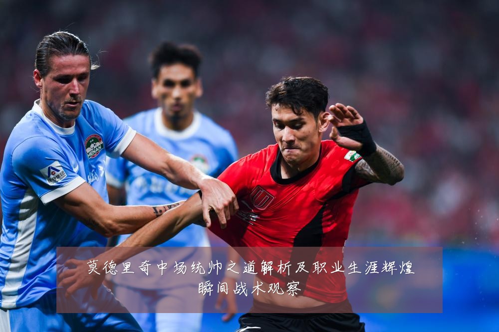 莫德里奇中场统帅之道解析及职业生涯辉煌瞬间战术观察