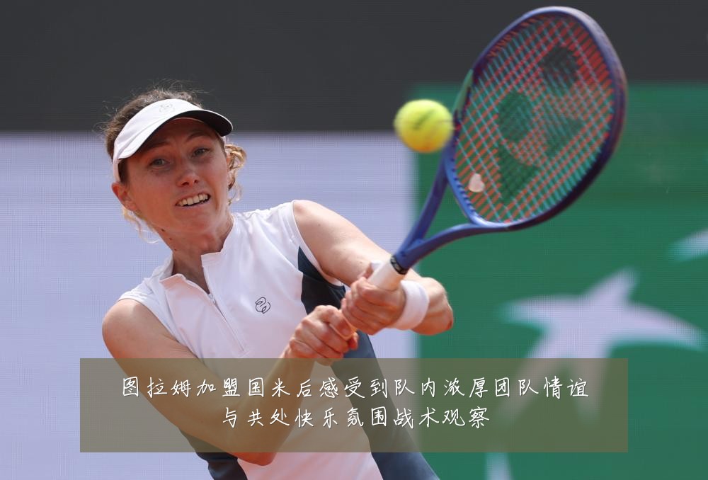 图拉姆加盟国米后感受到队内浓厚团队情谊与共处快乐氛围战术观察