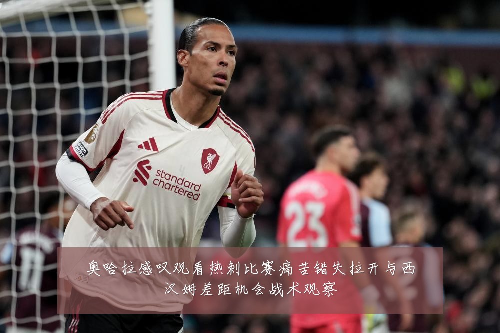 奥哈拉感叹观看热刺比赛痛苦错失拉开与西汉姆差距机会战术观察