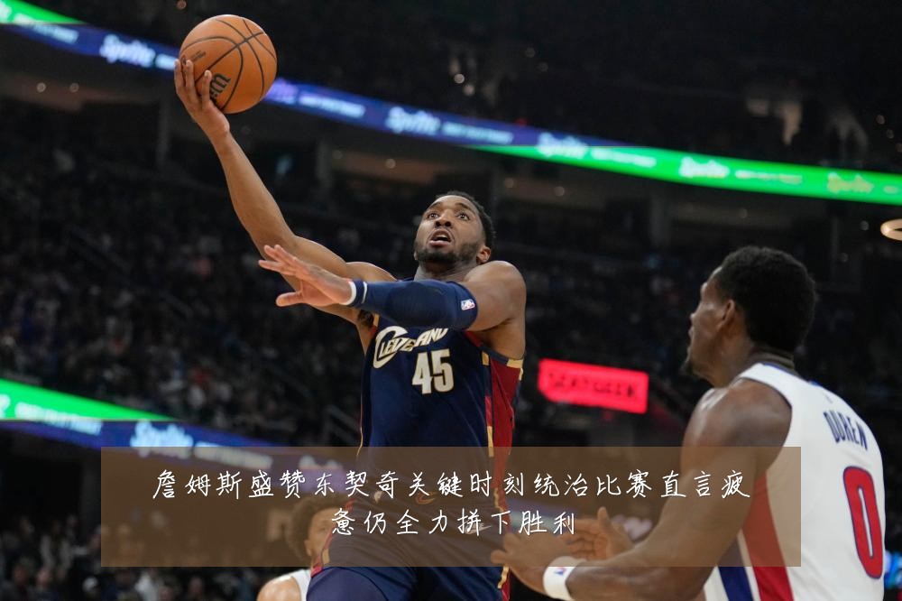 詹姆斯盛赞东契奇关键时刻统治比赛直言疲惫仍全力拼下胜利