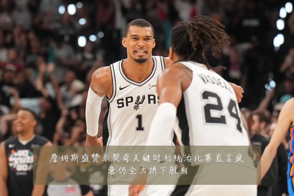 詹姆斯盛赞东契奇关键时刻统治比赛直言疲惫仍全力拼下胜利