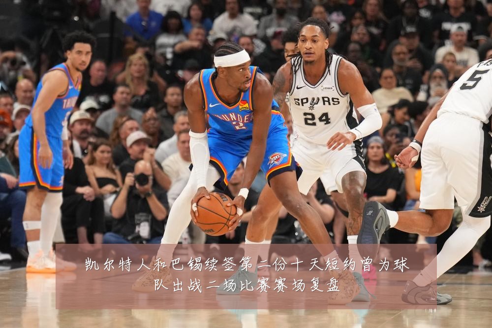 凯尔特人和巴锡续签第二份十天短约曾为球队出战二场比赛赛场复盘